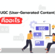UGC (User-Generated Content) คืออะไร